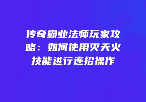 传奇霸业法师玩家攻略：如何使用灭天火技能进行连招操作