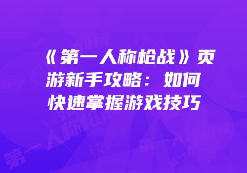 《第一人称枪战》页游新手攻略：如何快速掌握游戏技巧