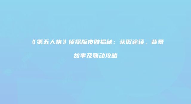 《第五人格》侦探版皮肤揭秘：获取途径、背景故事及联动攻略