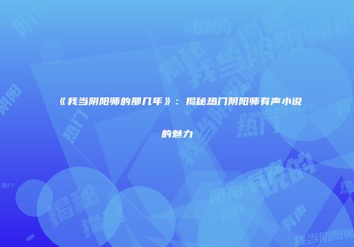 《我当阴阳师的那几年》：揭秘热门阴阳师有声小说的魅力
