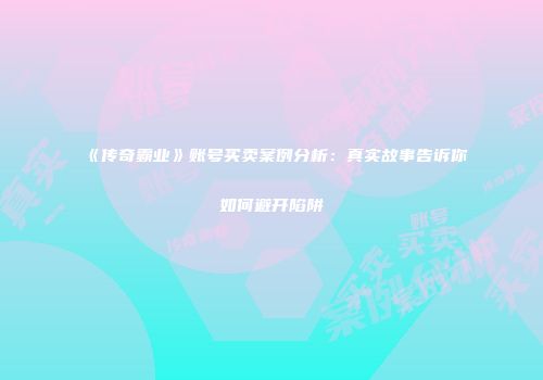 《传奇霸业》账号买卖案例分析：真实故事告诉你如何避开陷阱