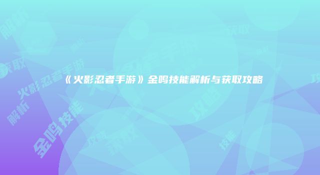 《火影忍者手游》金鸣技能解析与获取攻略