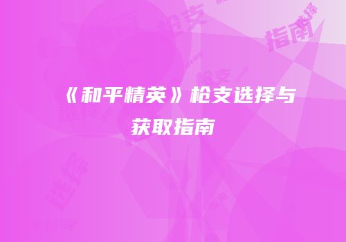 《和平精英》枪支选择与获取指南