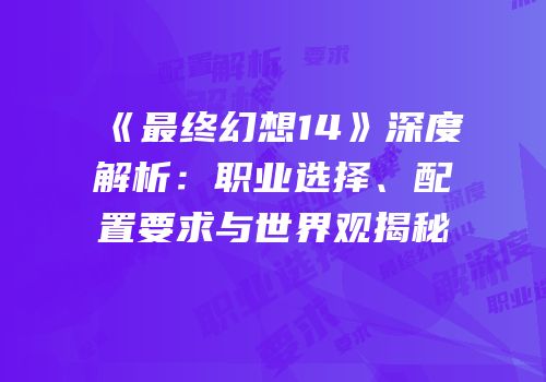 《最终幻想14》深度解析：职业选择、配置要求与世界观揭秘