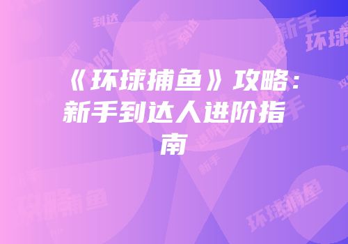 《环球捕鱼》攻略：新手到达人进阶指南