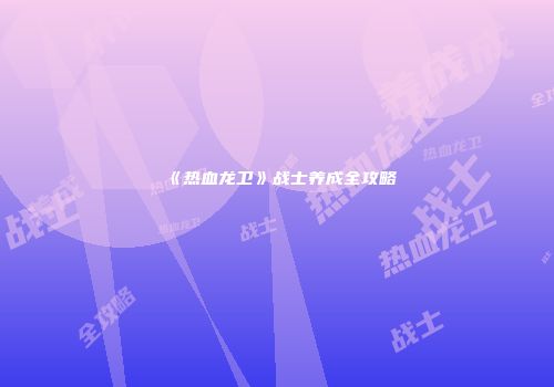 《热血龙卫》战士养成全攻略