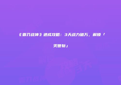 《霸刀战神》速成攻略：3天战力破万，解锁「灭世斩」