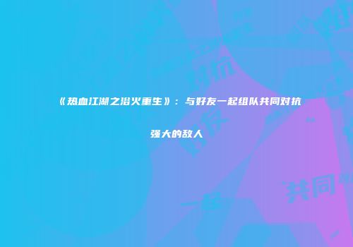 《热血江湖之浴火重生》：与好友一起组队共同对抗强大的敌人