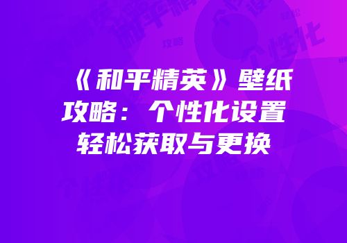 《和平精英》壁纸攻略：个性化设置轻松获取与更换