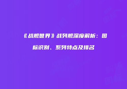 《战舰世界》战列舰深度解析：图标识别、系列特点及排名