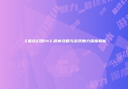 《最终幻想14》副本攻略与游戏魅力深度解析