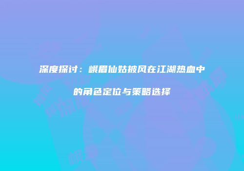 深度探讨：峨眉仙姑披风在江湖热血中的角色定位与策略选择
