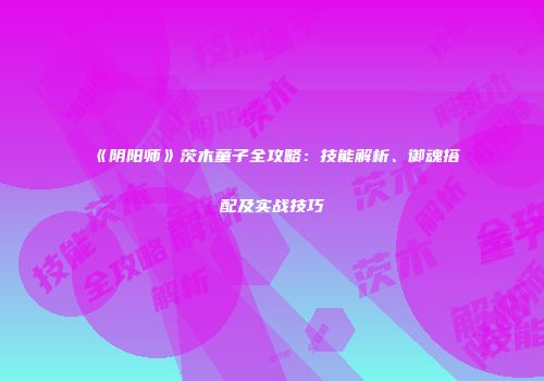 《阴阳师》茨木童子全攻略：技能解析、御魂搭配及实战技巧