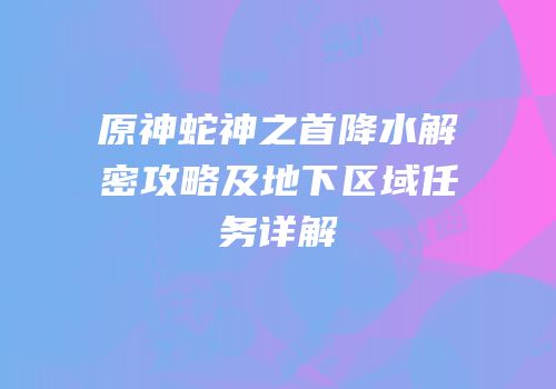 原神蛇神之首降水解密攻略及地下区域任务详解