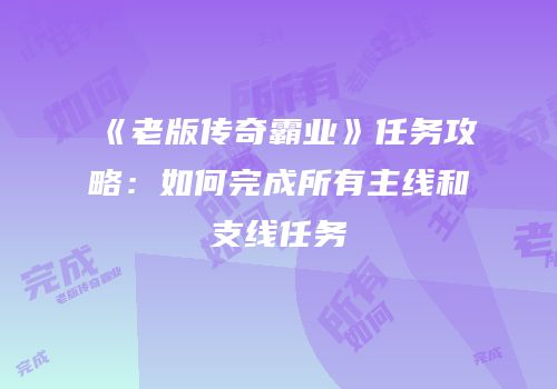 《老版传奇霸业》任务攻略:如何完成所有主线和支线任务