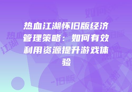 热血江湖怀旧版经济管理策略：如何有效利用资源提升游戏体验