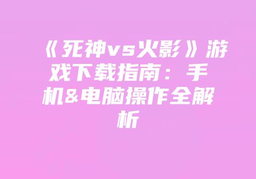《死神vs火影》游戏下载指南：手机&电脑操作全解析