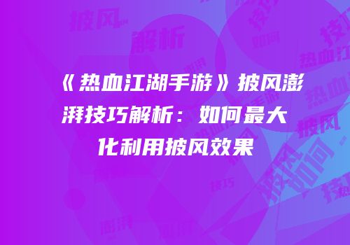 《热血江湖手游》披风澎湃技巧解析：如何最大化利用披风效果