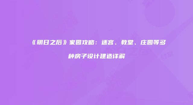 《明日之后》家园攻略：迷宫、教堂、庄园等多种房子设计建造详解