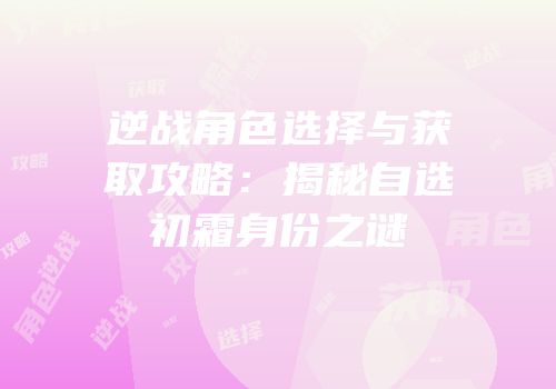 逆战角色选择与获取攻略：揭秘自选初霜身份之谜