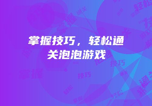 掌握技巧，轻松通关泡泡游戏