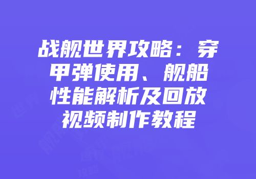 战舰世界攻略：穿甲弹使用、舰船性能解析及回放视频制作教程