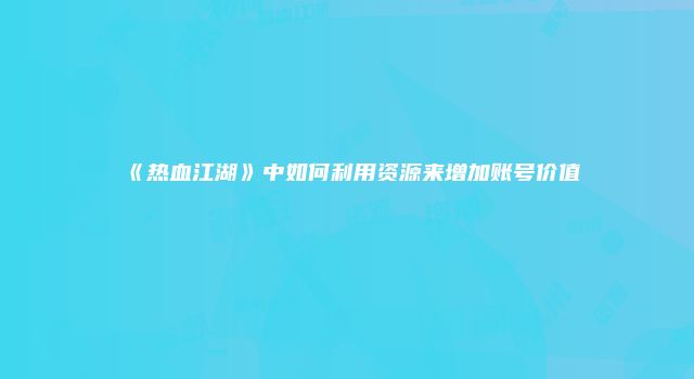 《热血江湖》中如何利用资源来增加账号价值