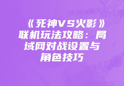 《死神VS火影》联机玩法攻略：局域网对战设置与角色技巧