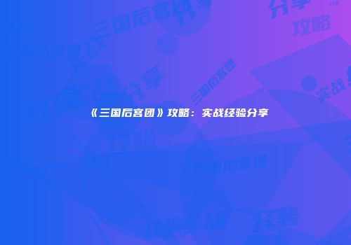 《三国后宫团》攻略：实战经验分享