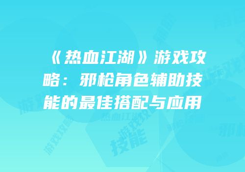 《热血江湖》游戏攻略：邪枪角色辅助技能的最佳搭配与应用