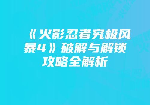 《火影忍者究极风暴4》破解与解锁攻略全解析