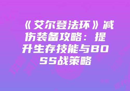《艾尔登法环》减伤装备攻略：提升生存技能与BOSS战策略