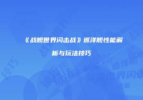 《战舰世界闪击战》巡洋舰性能解析与玩法技巧