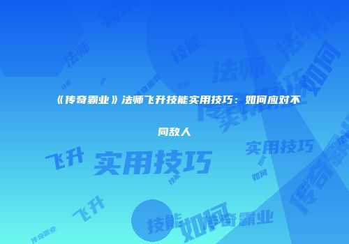 《传奇霸业》法师飞升技能实用技巧：如何应对不同敌人
