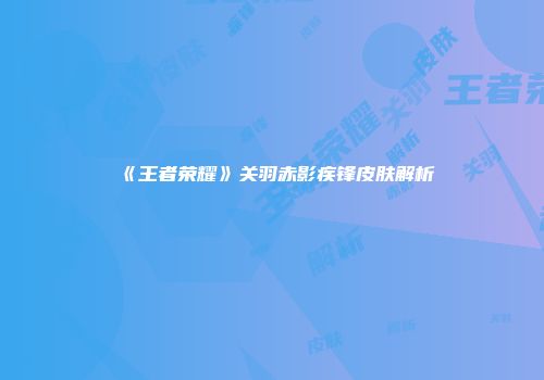 《王者荣耀》关羽赤影疾锋皮肤解析