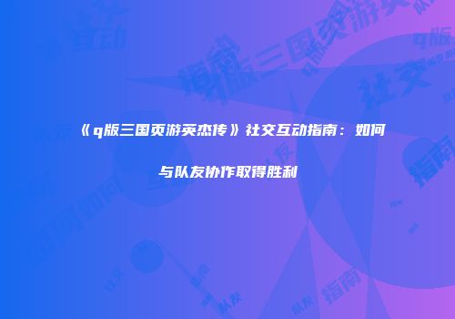 《q版三国页游英杰传》社交互动指南：如何与队友协作取得胜利