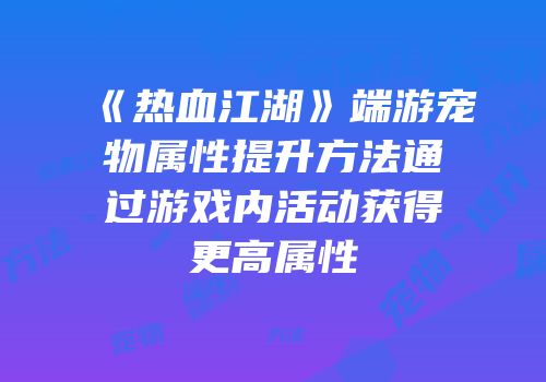 《热血江湖》端游宠物属性提升方法通过游戏内活动获得更高属性