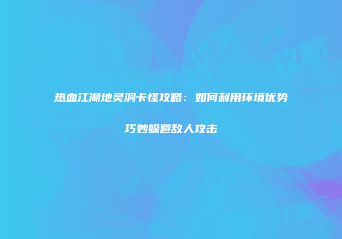 热血江湖地灵洞卡怪攻略：如何利用环境优势巧妙躲避敌人攻击