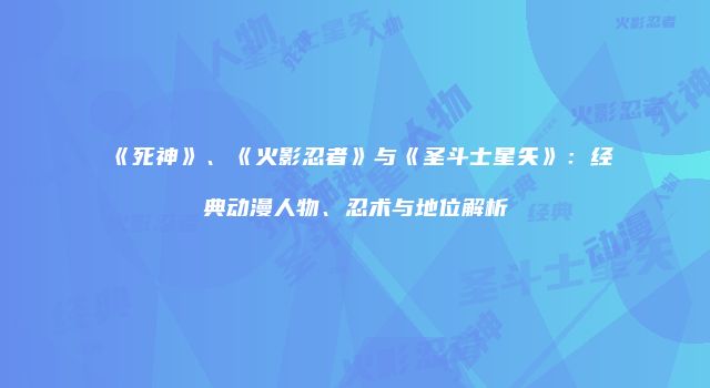 《死神》、《火影忍者》与《圣斗士星矢》：经典动漫人物、忍术与地位解析