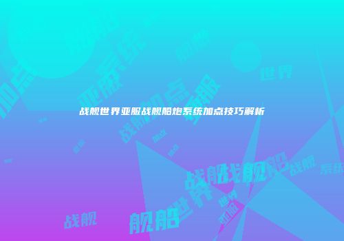战舰世界亚服战舰船炮系统加点技巧解析