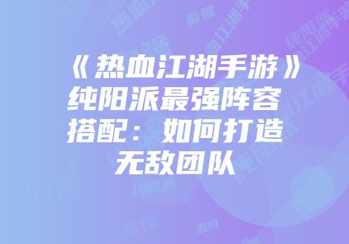 《热血江湖手游》纯阳派最强阵容搭配：如何打造无敌团队