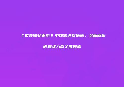《传奇霸业页游》中神器选择指南：全面解析影响战力的关键因素