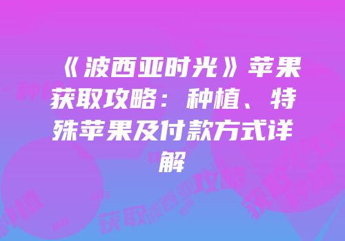 《波西亚时光》苹果获取攻略：种植、特殊苹果及付款方式详解