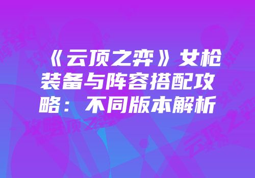 《云顶之弈》女枪装备与阵容搭配攻略：不同版本解析