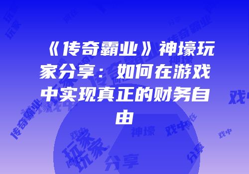 《传奇霸业》神壕玩家分享：如何在游戏中实现真正的财务自由
