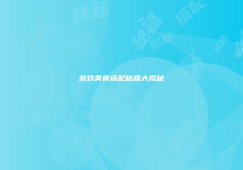 游戏美食搭配秘籍大揭秘