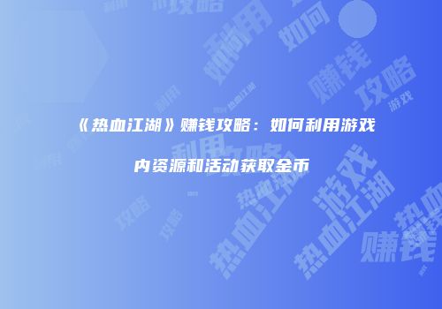 《热血江湖》赚钱攻略：如何利用游戏内资源和活动获取金币