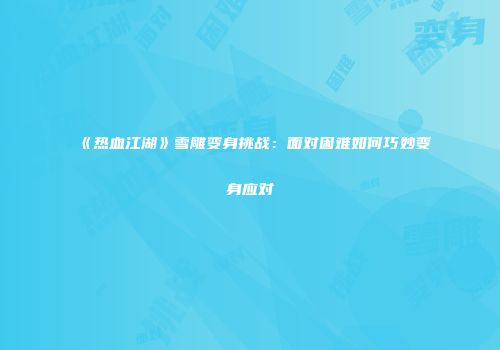 《热血江湖》雪雕变身挑战：面对困难如何巧妙变身应对