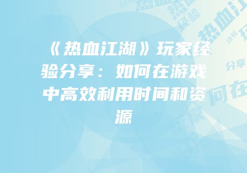 《热血江湖》玩家经验分享：如何在游戏中高效利用时间和资源