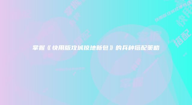掌握《快用版攻城掠地新包》的兵种搭配策略